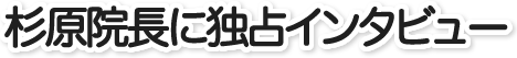 杉原院長に独占インタビュー